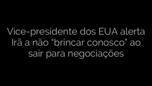 ​Vice-presidente dos EUA alerta Irã a não “brincar conosco” ao sair para negociações 